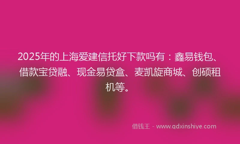 2025年的上海爱建信托好下款吗有：鑫易钱包、借款宝贷融、现金易贷盒、麦凯旋商城、创硕租机等。