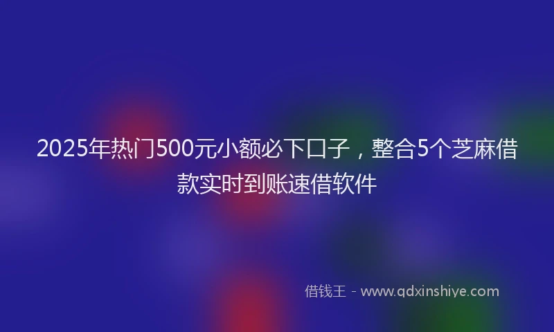 2025年热门500元小额必下口子，整合5个芝麻借款实时到账速借软件
