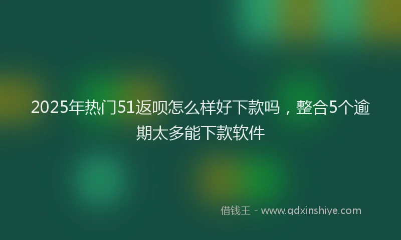2025年热门51返呗怎么样好下款吗，整合5个逾期太多能下款软件