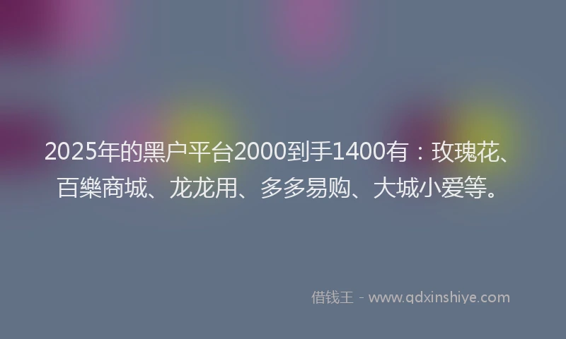 2025年的黑户平台2000到手1400有：玫瑰花、百樂商城、龙龙用、多多易购、大城小爱等。