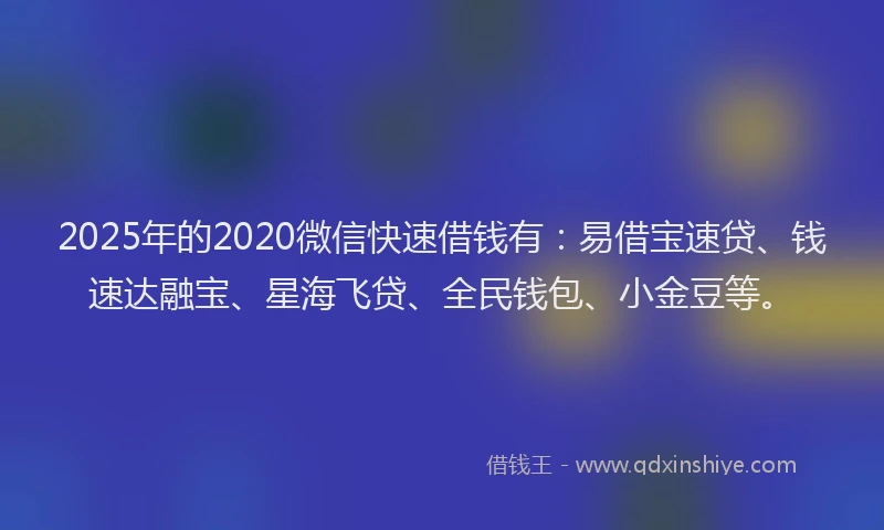 2025年的2020微信快速借钱有：易借宝速贷、钱速达融宝、星海飞贷、全民钱包、小金豆等。