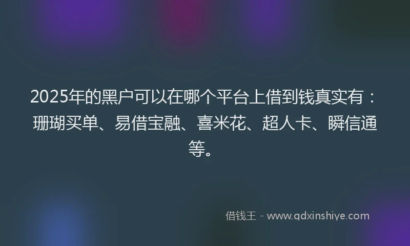 2025年的黑户可以在哪个平台上借到钱真实有：珊瑚买单、易借宝融、喜米花、超人卡、瞬信通等。