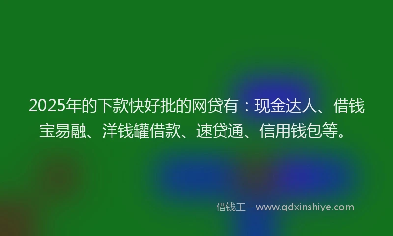 2025年的下款快好批的网贷有：现金达人、借钱宝易融、洋钱罐借款、速贷通、信用钱包等。