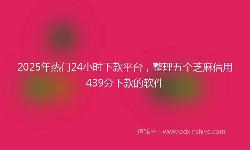 2025年热门24小时下款平台，整理五个芝麻信用439分下款的软件