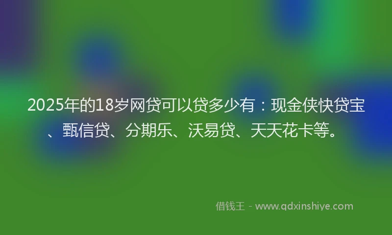 2025年的18岁网贷可以贷多少有：现金侠快贷宝、甄信贷、分期乐、沃易贷、天天花卡等。