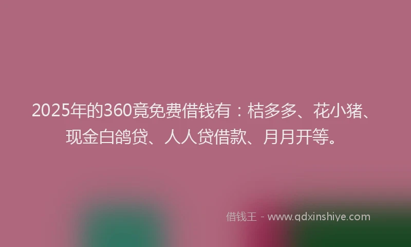 2025年的360竟免费借钱有：桔多多、花小猪、现金白鸽贷、人人贷借款、月月开等。