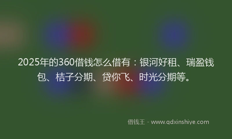 2025年的360借钱怎么借有：银河好租、瑞盈钱包、桔子分期、贷你飞、时光分期等。