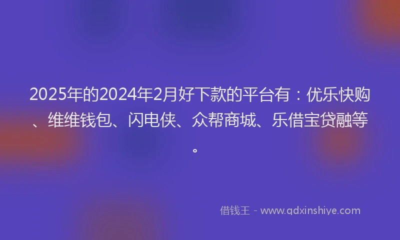 2025年的2024年2月好下款的平台有：优乐快购、维维钱包、闪电侠、众帮商城、乐借宝贷融等。