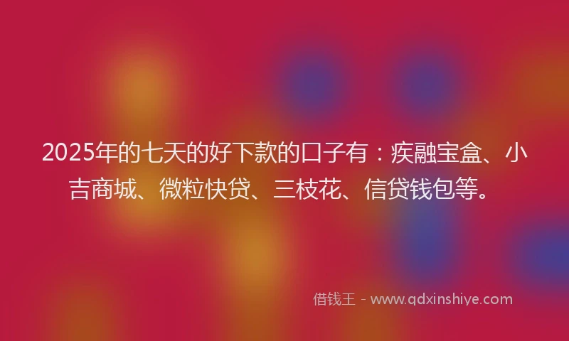 2025年的七天的好下款的口子有:疾融宝盒、小吉商城、微粒快贷、三枝花、信贷钱包等。