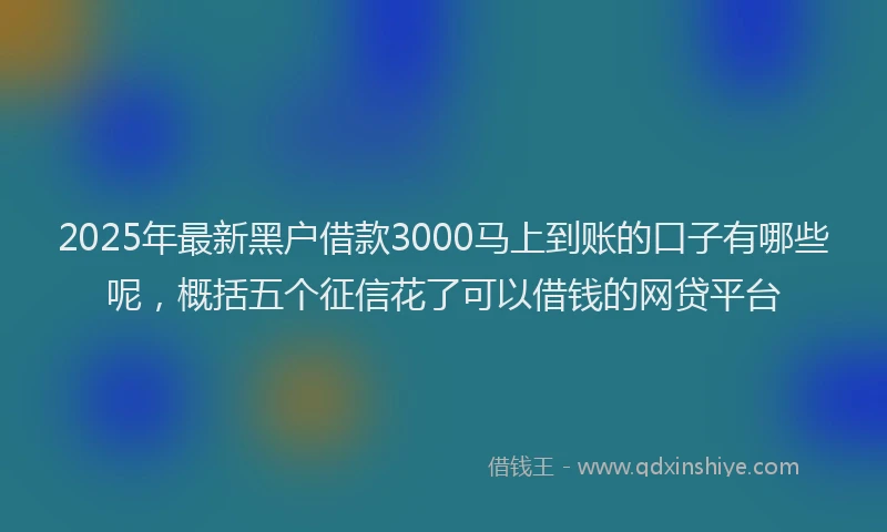 2025年最新黑户借款3000马上到账的口子有哪些呢，概括五个征信花了可以借钱的网贷平台