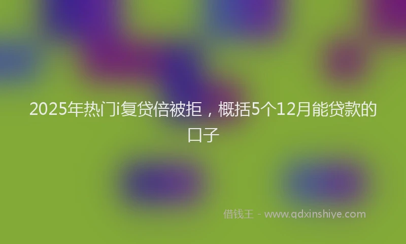 2025年热门i复贷倍被拒，概括5个12月能贷款的口子
