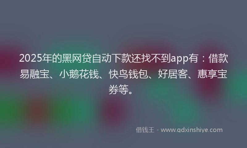 2025年的黑网贷自动下款还找不到app有：借款易融宝、小鹅花钱、快鸟钱包、好居客、惠享宝券等。