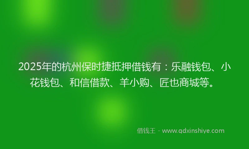 2025年的杭州保时捷抵押借钱有：乐融钱包、小花钱包、和信借款、羊小购、匠也商城等。