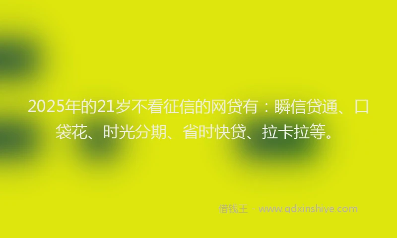 2025年的21岁不看征信的网贷有：瞬信贷通、口袋花、时光分期、省时快贷、拉卡拉等。