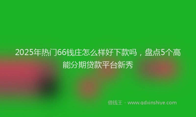 2025年热门66钱庄怎么样好下款吗，盘点5个高能分期贷款平台新秀