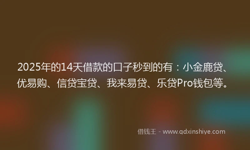 2025年的14天借款的口子秒到的有：小金鹿贷、优易购、信贷宝贷、我来易贷、乐贷Pro钱包等。