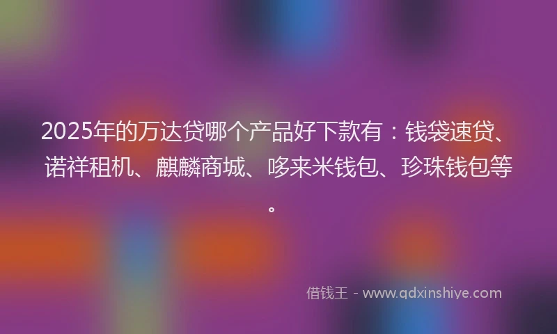 2025年的万达贷哪个产品好下款有：钱袋速贷、诺祥租机、麒麟商城、哆来米钱包、珍珠钱包等。