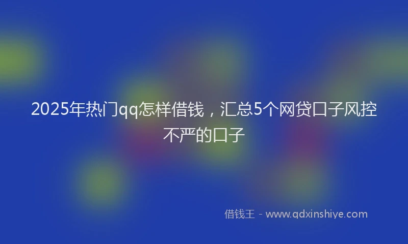 2025年热门qq怎样借钱，汇总5个网贷口子风控不严的口子