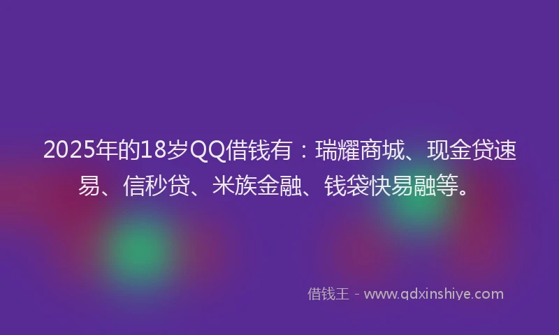2025年的18岁QQ借钱有：瑞耀商城、现金贷速易、信秒贷、米族金融、钱袋快易融等。