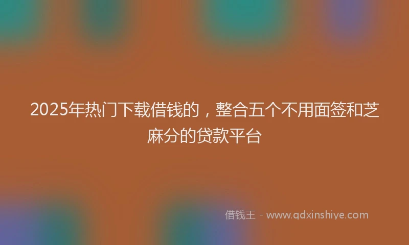 2025年热门下载借钱的，整合五个不用面签和芝麻分的贷款平台