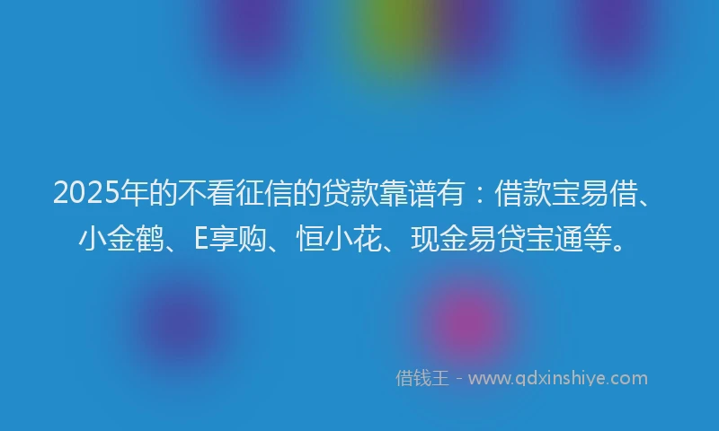 2025年的不看征信的贷款靠谱有：借款宝易借、小金鹤、E享购、恒小花、现金易贷宝通等。