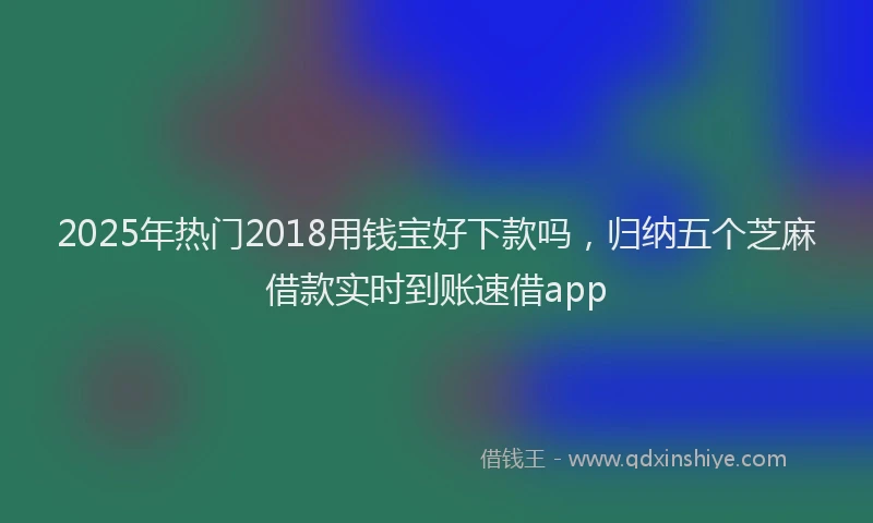 2025年热门2018用钱宝好下款吗，归纳五个芝麻借款实时到账速借app