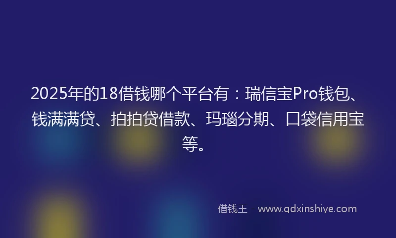 2025年的18借钱哪个平台有：瑞信宝Pro钱包、钱满满贷、拍拍贷借款、玛瑙分期、口袋信用宝等。