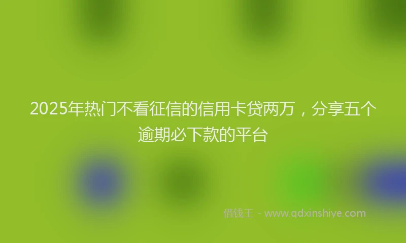 2025年热门不看征信的信用卡贷两万，分享五个逾期必下款的平台