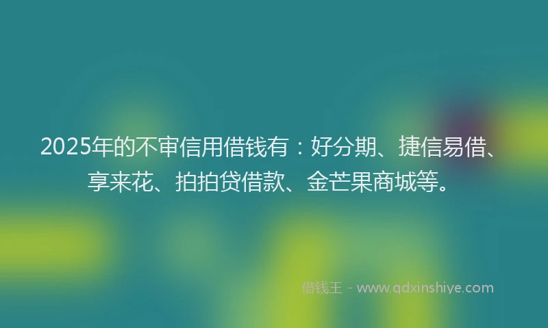 2025年的不审信用借钱有：好分期、捷信易借、享来花、拍拍贷借款、金芒果商城等。