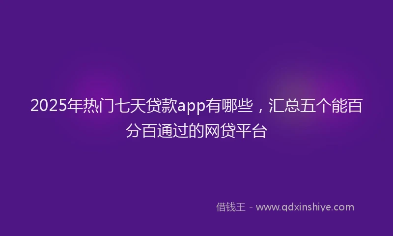 2025年热门七天贷款app有哪些，汇总五个能百分百通过的网贷平台
