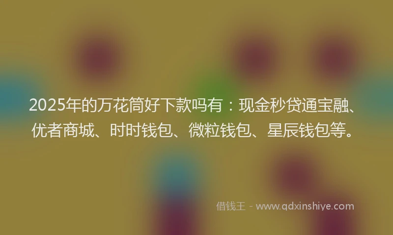 2025年的万花筒好下款吗有：现金秒贷通宝融、优者商城、时时钱包、微粒钱包、星辰钱包等。