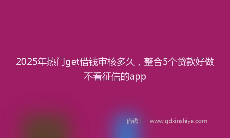 2025年热门get借钱审核多久，整合5个贷款好做不看征信的app