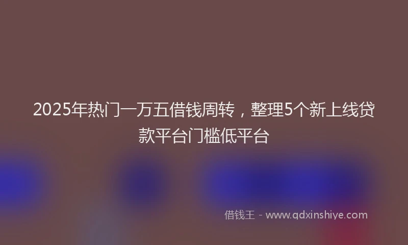 2025年热门一万五借钱周转，整理5个新上线贷款平台门槛低平台