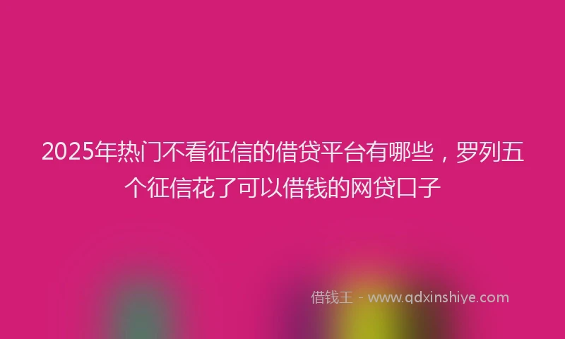 2025年热门不看征信的借贷平台有哪些，罗列五个征信花了可以借钱的网贷口子