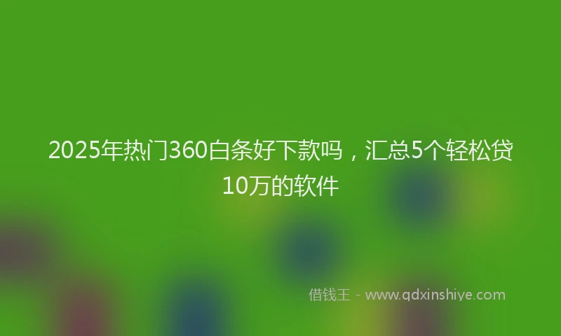 2025年热门360白条好下款吗，汇总5个轻松贷10万的软件