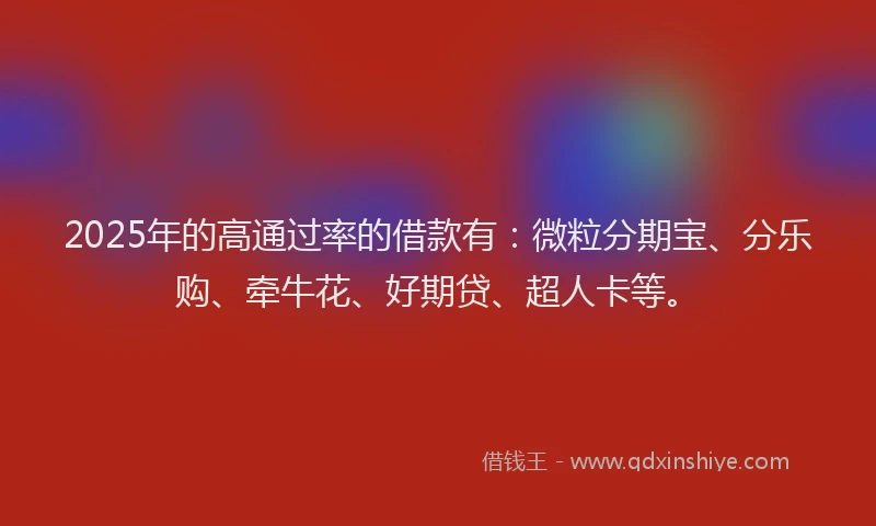 2025年的高通过率的借款有：微粒分期宝、分乐购、牵牛花、好期贷、超人卡等。