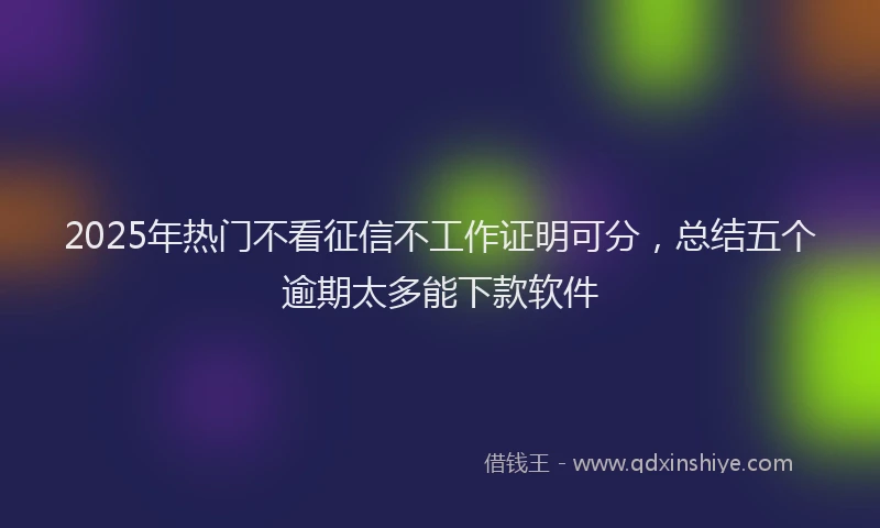 2025年热门不看征信不工作证明可分，总结五个逾期太多能下款软件