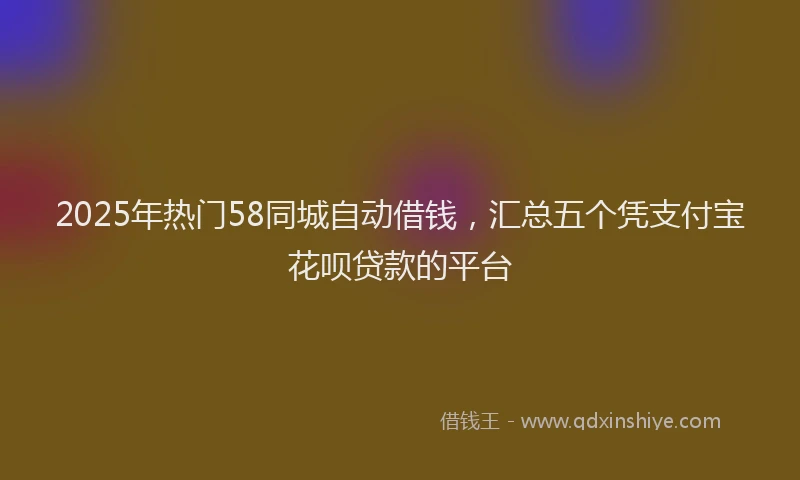 2025年热门58同城自动借钱，汇总五个凭支付宝花呗贷款的平台