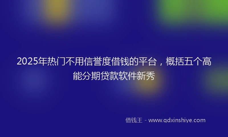 2025年热门不用信誉度借钱的平台,概括五个高能分期贷款软件新秀