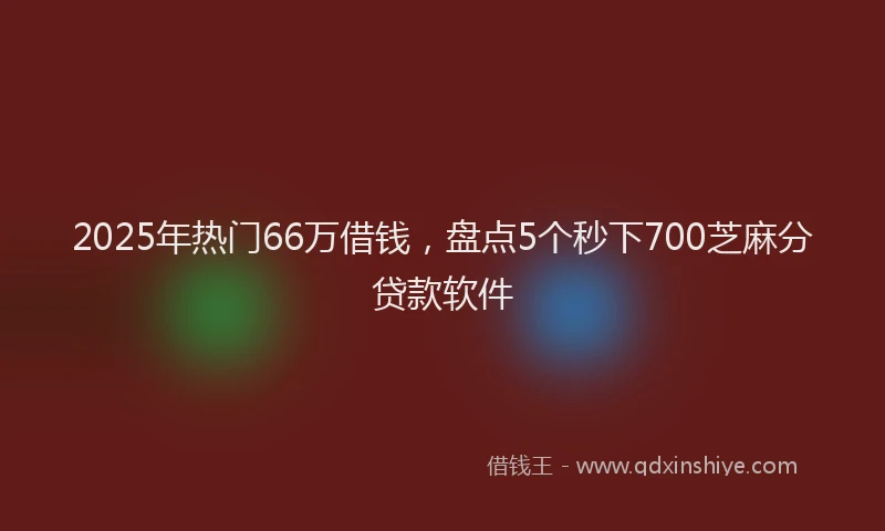 2025年热门66万借钱，盘点5个秒下700芝麻分贷款软件