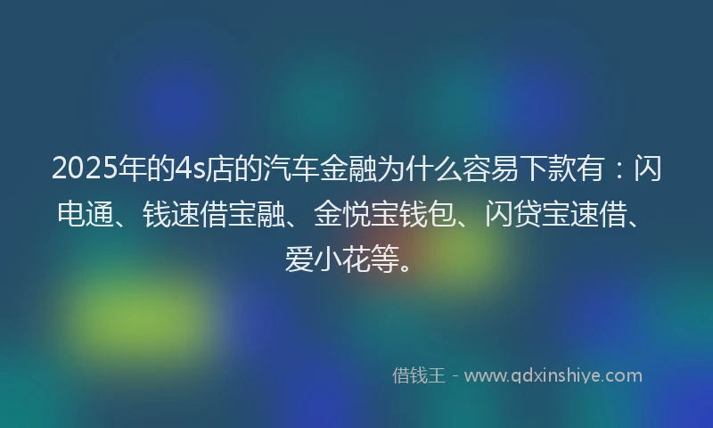 2025年的4s店的汽车金融为什么容易下款有：闪电通、钱速借宝融、金悦宝钱包、闪贷宝速借、爱小花等。