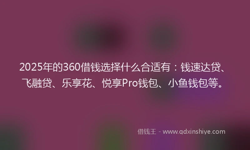 2025年的360借钱选择什么合适有：钱速达贷、飞融贷、乐享花、悦享Pro钱包、小鱼钱包等。