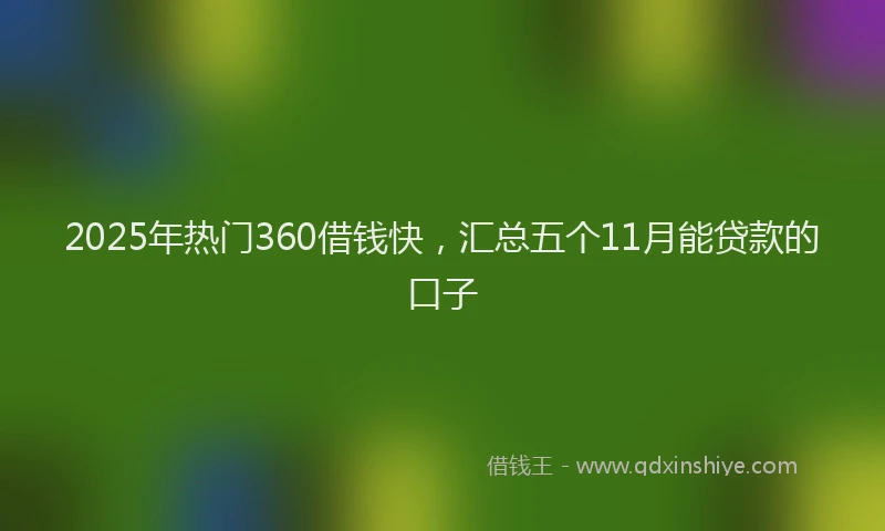 2025年热门360借钱快，汇总五个11月能贷款的口子
