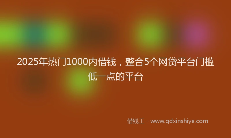 2025年热门1000内借钱，整合5个网贷平台门槛低一点的平台