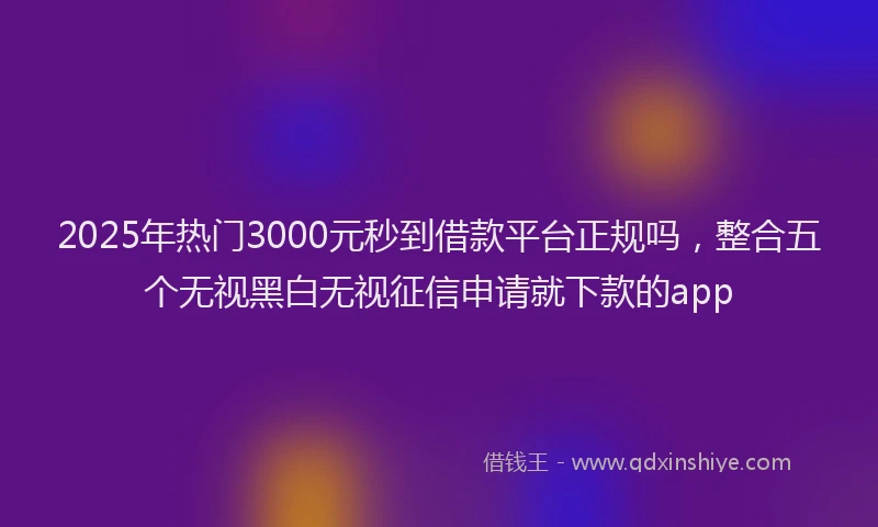 2025年热门3000元秒到借款平台正规吗，整合五个无视黑白无视征信申请就下款的app