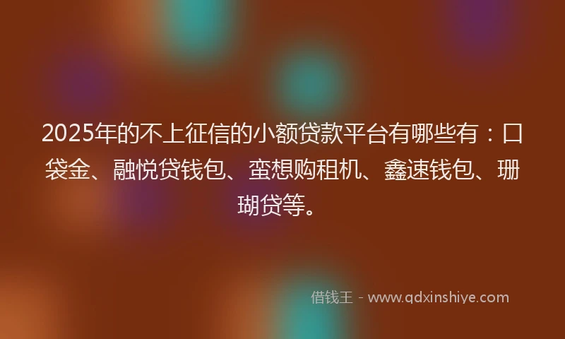 2025年的不上征信的小额贷款平台有哪些有：口袋金、融悦贷钱包、蛮想购租机、鑫速钱包、珊瑚贷等。