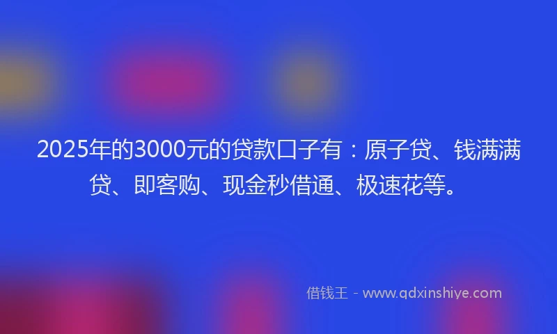 2025年的3000元的贷款口子有：原子贷、钱满满贷、即客购、现金秒借通、极速花等。
