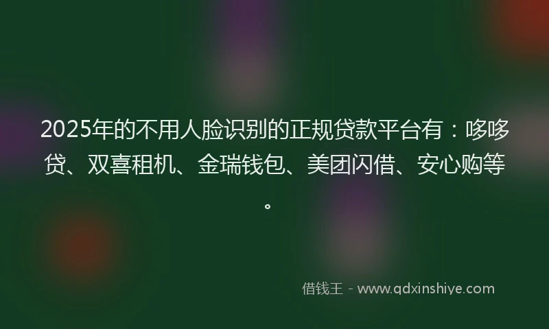2025年的不用人脸识别的正规贷款平台有：哆哆贷、双喜租机、金瑞钱包、美团闪借、安心购等。