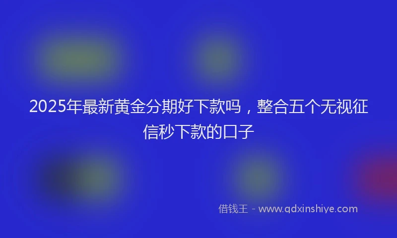 2025年最新黄金分期好下款吗，整合五个无视征信秒下款的口子