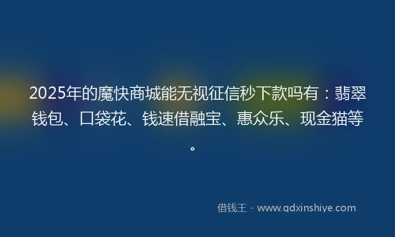 2025年的魔快商城能无视征信秒下款吗有：翡翠钱包、口袋花、钱速借融宝、惠众乐、现金猫等。